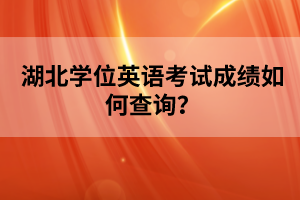 湖北學(xué)位英語(yǔ)考試成績(jī)?nèi)绾尾樵?xún)？