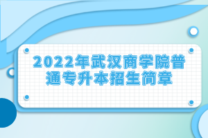 2022年武漢商學(xué)院普通專升本招生簡(jiǎn)章