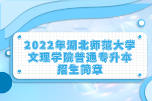 2022年湖北師范大學文理學院普通專升本招生簡章