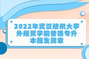 2022年武漢紡織大學外經(jīng)貿(mào)學院普通專升本招生簡章