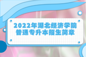 2022年湖北經(jīng)濟(jì)學(xué)院普通專升本招生簡章