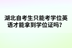 湖北自考生只能考學(xué)位英語才能拿到學(xué)位證嗎？