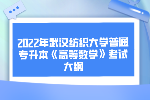 2022年武漢紡織大學(xué)普通專升本《高等數(shù)學(xué)》考試大綱