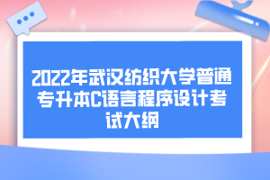 2022年武漢紡織大學(xué)普通專升本C語言程序設(shè)計考試大綱