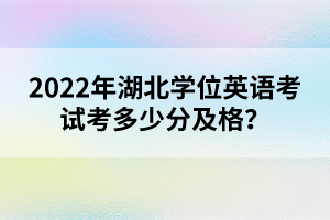 2022年湖北學(xué)位英語考試考多少分及格？