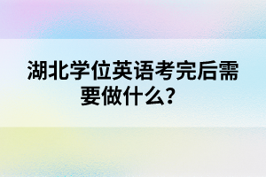 湖北學(xué)位英語考完后需要做什么？