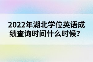 2022年湖北學(xué)位英語成績查詢時間什么時候？