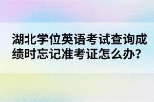 湖北學(xué)位英語考試查詢成績(jī)時(shí)忘記準(zhǔn)考證怎么辦？