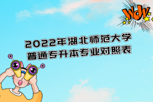 2022年湖北師范大學(xué)普通專升本專業(yè)對照表