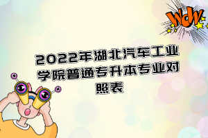 2022年湖北汽車工業(yè)學(xué)院普通專升本專業(yè)對照表