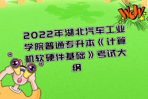 2022年湖北汽車工業(yè)學(xué)院普通專升本《計(jì)算機(jī)軟硬件基礎(chǔ)》考試大綱