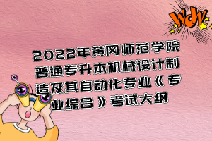 2022年黃岡師范學(xué)院普通專升本機(jī)械設(shè)計制造及其自動化專業(yè)《專業(yè)綜合》考試大綱