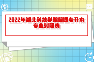 2022年湖北科技學(xué)院普通專升本專業(yè)對(duì)照表