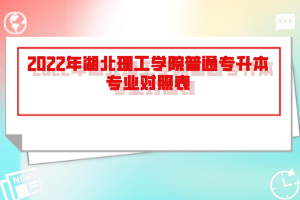 2022年湖北理工學(xué)院普通專升本專業(yè)對(duì)照表