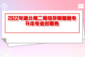 2022年湖北第二師范學(xué)院普通專升本專業(yè)對照表