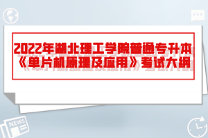 2022年湖北理工學(xué)院普通專升本《單片機(jī)原理及應(yīng)用》考試大綱