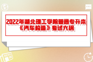 2022年湖北理工學院普通專升本《汽車構造》考試大綱