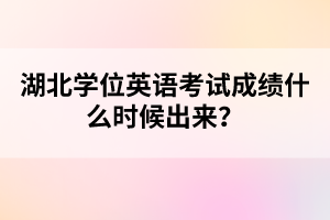 湖北學位英語考試成績什么時候出來?