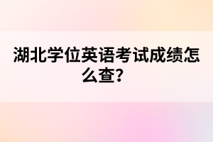 湖北學(xué)位英語考試成績怎么查？