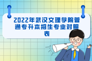 2022年武漢文理學(xué)院普通專升本招生專業(yè)對照表