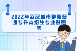 2022年武漢城市學院普通專升本招生專業(yè)對照表