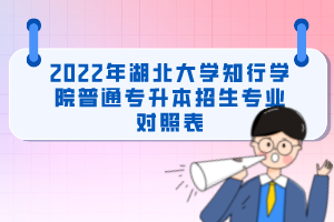 2022年湖北大學知行學院普通專升本招生專業(yè)對照表