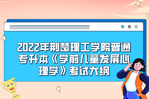 2022年荊楚理工學院普通專升本《學前兒童發(fā)展心理學》考試大綱