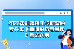 2022年荊楚理工學(xué)院普通專升本《新聞采訪與寫作》考試大綱