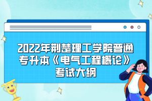 2022年荊楚理工學(xué)院普通專升本《電氣工程概論》考試大綱