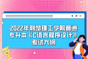 2022年荊楚理工學(xué)院普通專升本《C語言程序設(shè)計》考試大綱