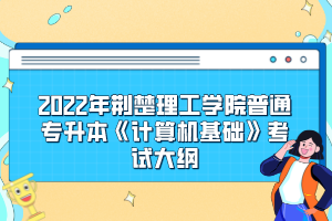 2022年荊楚理工學院普通專升本《計算機基礎》考試大綱