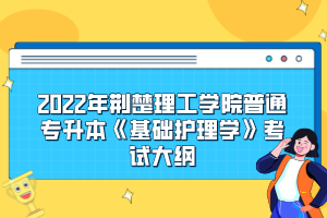 2022年荊楚理工學(xué)院普通專升本《基礎(chǔ)護(hù)理學(xué)》考試大綱