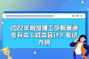 2022年荊楚理工學(xué)院普通專升本《成本會(huì)計(jì)》考試大綱