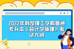 2022年荊楚理工學(xué)院普通專升本《會計學(xué)原理》考試大綱