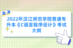 2022年漢江師范學(xué)院普通專升本《C語言程序設(shè)計(jì)》考試大綱