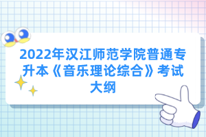 2022年漢江師范學(xué)院普通專升本《音樂理論綜合》考試大綱