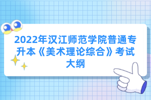 2022年漢江師范學院普通專升本《美術理論綜合》考試大綱