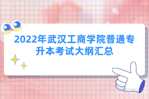 2022年武漢工商學院普通專升本考試大綱匯總