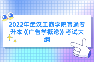 2022年武漢工商學院普通專升本《廣告學概論》考試大綱