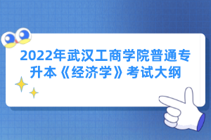 2022年武漢工商學(xué)院普通專升本《經(jīng)濟(jì)學(xué)》考試大綱