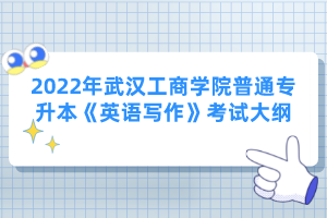 2022年武漢工商學(xué)院普通專升本《英語寫作》考試大綱