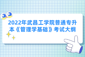 2022年武昌工學(xué)院普通專升本《管理學(xué)基礎(chǔ)》考試大綱