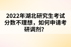 2022年湖北研究生考試分?jǐn)?shù)不理想，如何申請(qǐng)考研調(diào)劑？