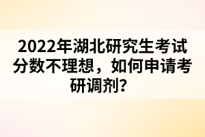 2022年湖北研究生考試分數(shù)不理想，如何申請考研調劑？