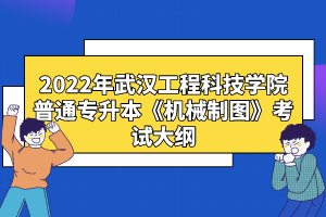 2022年武漢工程科技學(xué)院普通專(zhuān)升本《機(jī)械制圖》考試大綱