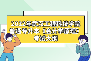 2022年武漢工程科技學(xué)院普通專升本《會計學(xué)原理》考試大綱