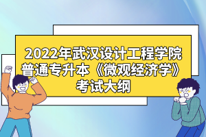 2022年武漢設計工程學院普通專升本《微觀經(jīng)濟學》考試大綱