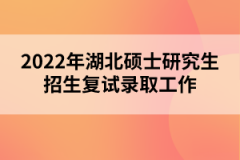 2022年湖北碩士研究生招生復試錄取工作