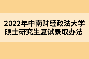 2022年中南財經(jīng)政法大學碩士研究生復試錄取辦法 