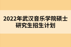 2022年武漢音樂學(xué)院碩士研究生招生計劃